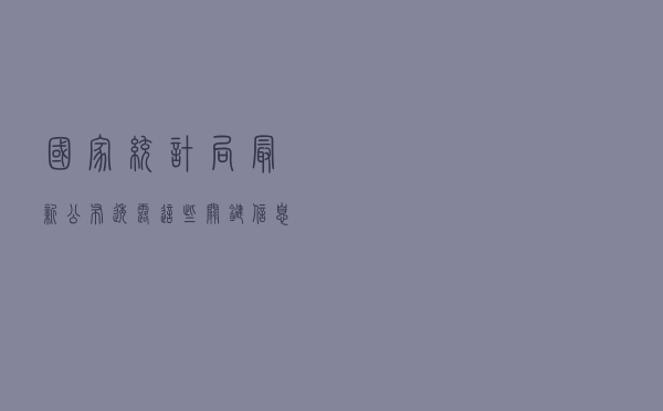 国家统计局最新公布，透露这些关键信息