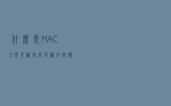 什么是MACD顶背离与底背离，如何应用？