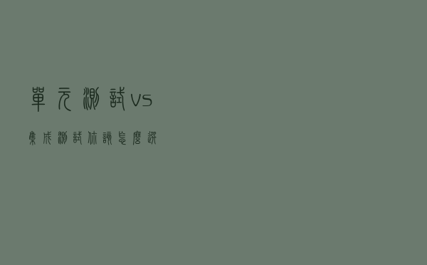 单元测试 vs 集成测试，你该怎么选？