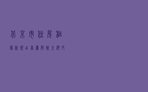 北京市住房租赁新规出台：严限“资金池” 反对“割韭菜”