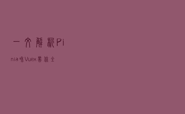 一文解析 Pinia 和 Vuex ，带你全面理解这两个 Vue 状态管理模式