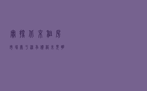 实探！北京租房市场处于淡季，价格未见明显松动，专家：租赁产品步入标准化时代