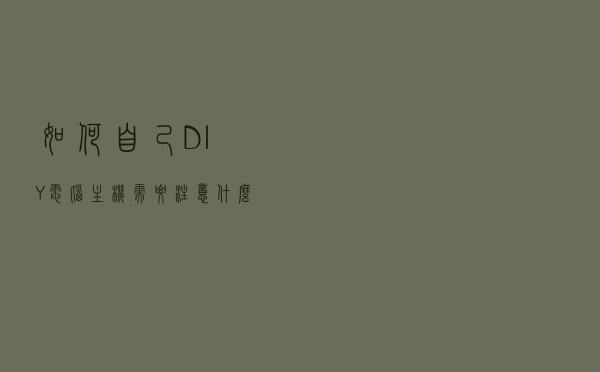如何自己DIY电脑主机，需要注意什么？看完可能会帮到你