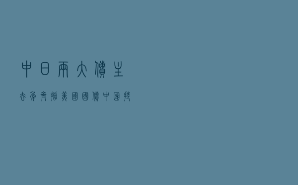 中日两大“债主”去年齐抛美国国债，中国持债创2010年来新低