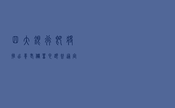 四大银行即将推出养老储蓄，它跟普通定期存款有什么区别？