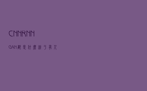CNN、RNN、GAN都是什么？终于有人讲明白了