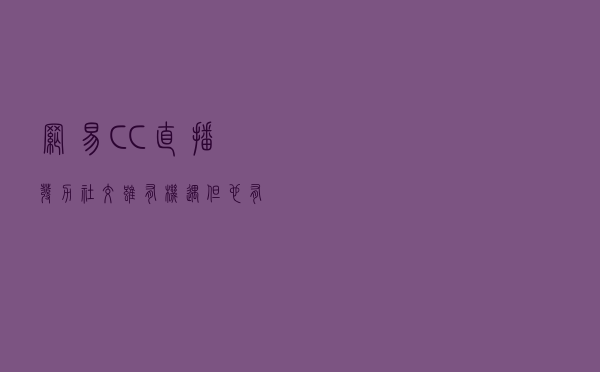 网易CC直播发力社交，虽有机遇但也有风险