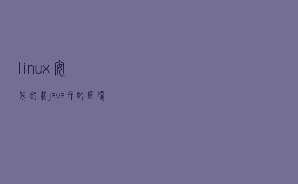 linux安装卸载java并配置环境变量