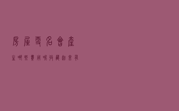 房屋更名，会产生哪些费用呢？收藏起来有用的