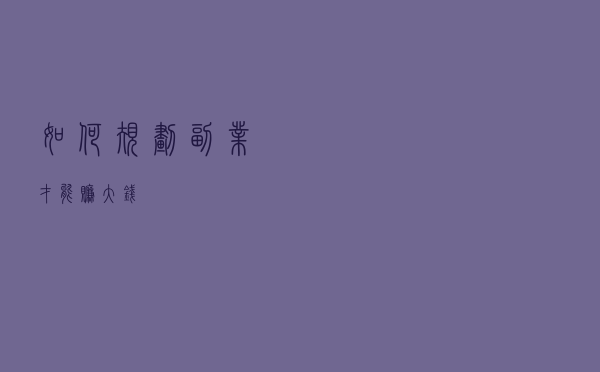 如何规划副业才能赚大钱？