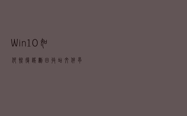 Win10如何恢复误删回收站文件？早动手早找回