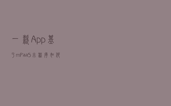 一款 App 基于 mPaaS 小程序如何进行改造？