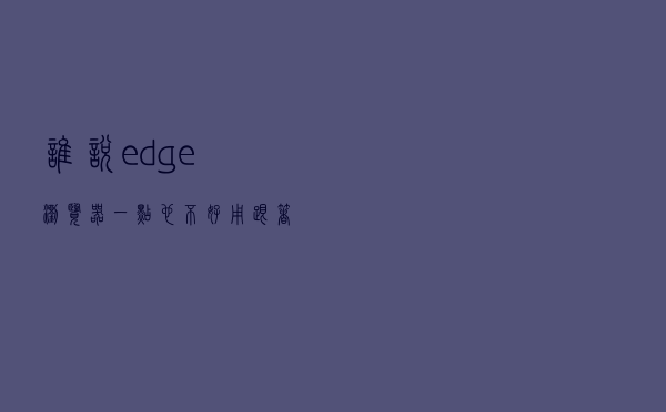 谁说edge浏览器一点也不好用？跟着B站学会这7个隐藏用法，绝了