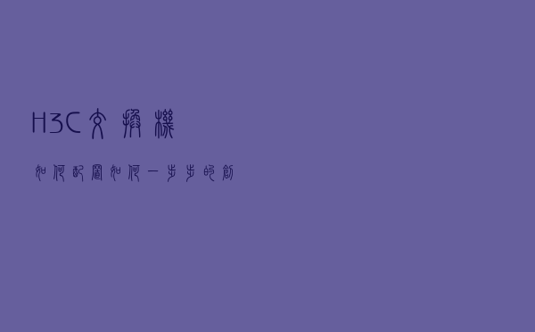 H3C交换机如何配置？如何一步步的创建vlan？