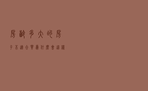 房龄多大的房子不适合买？为什么会这样说