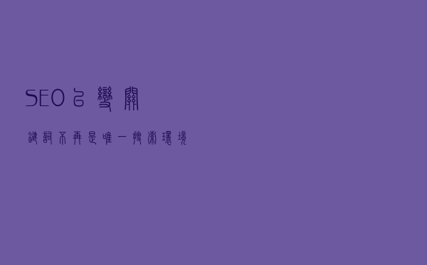SEO已变，关键词不再是唯一，搜索环境比重增加