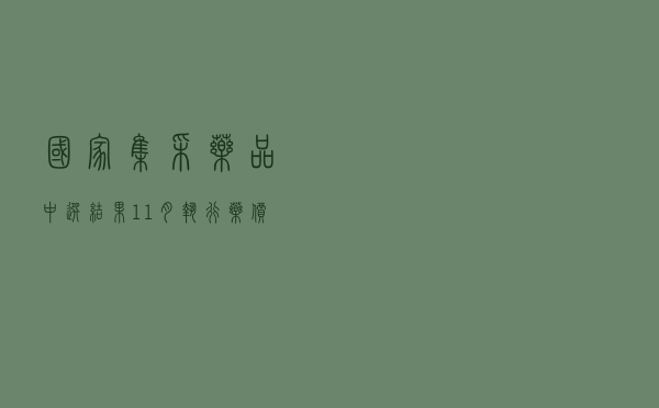国家集采药品中选结果11月执行，药价平均降幅预计超50%