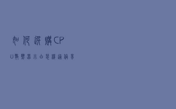 如何选购CPU散热器？小白装机通俗易懂的水冷/风冷CPU散热器知识