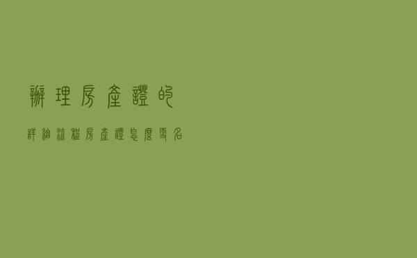 办理房产证的详细流程，房产证怎么更名？