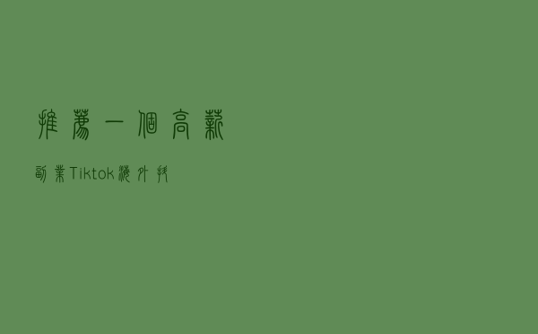 推荐一个高薪副业：Tiktok（海外抖音），短视频搬运！