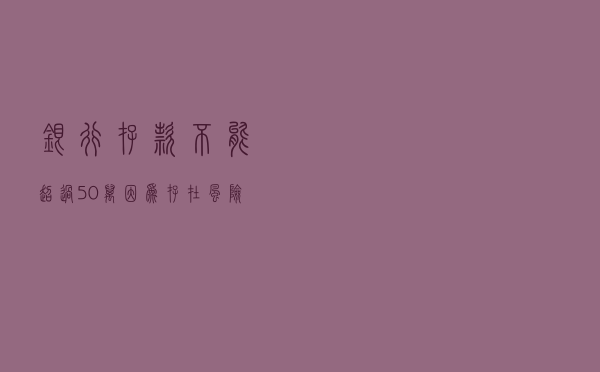 银行存款不能超过50万，因为存在风险，是真的吗？