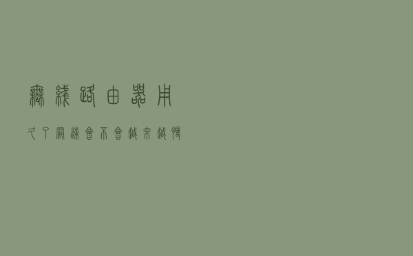 无线路由器用久了，网速会不会越来越慢？