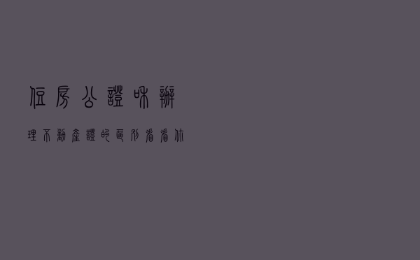 住房公证和办理不动产证的区别 , 看看你入坑了吗