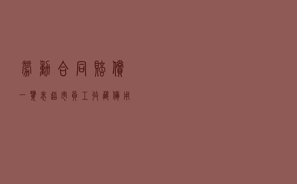 劳动合同赔偿一览表，超市员工收藏备用
