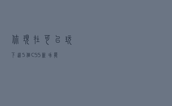 你现在可以玩下这 5 个 CSS 新功能