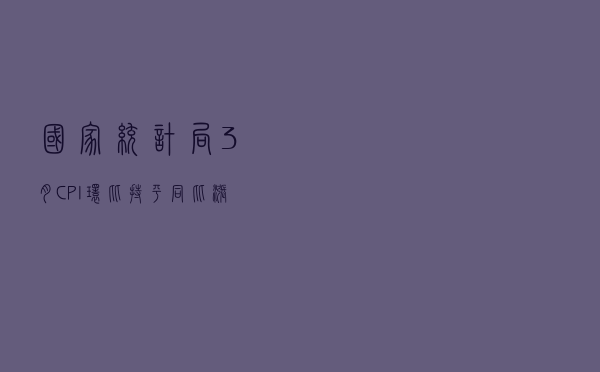国家统计局：3月CPI环比持平 同比涨幅有所扩大