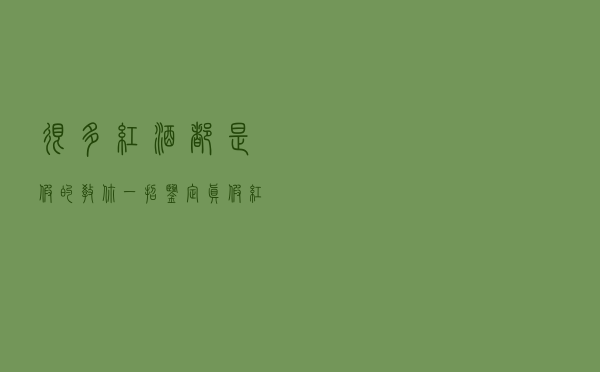很多红酒都是假的，教你一招鉴定真假红酒，超简单