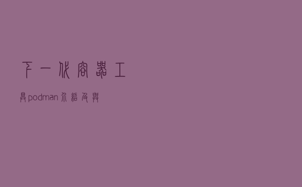下一代容器工具podman介绍及与Docker的比较