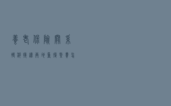 养老保险关系转移接续，两地重复缴费怎么计算？