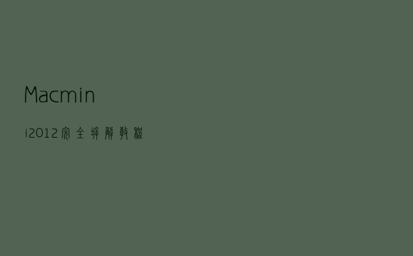 Mac mini 2012完全拆解教程：双硬盘、换主板、换电源 一篇全搞定