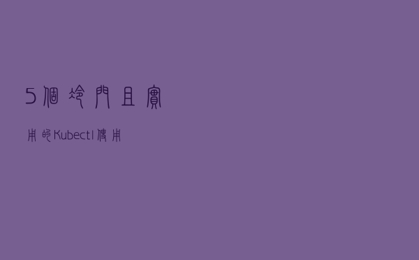 5 个冷门且实用的 Kubectl 使用技巧