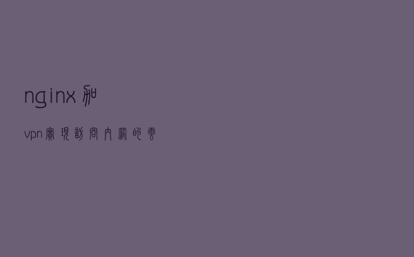 nginx加vpn实现访问内网的云服务器
