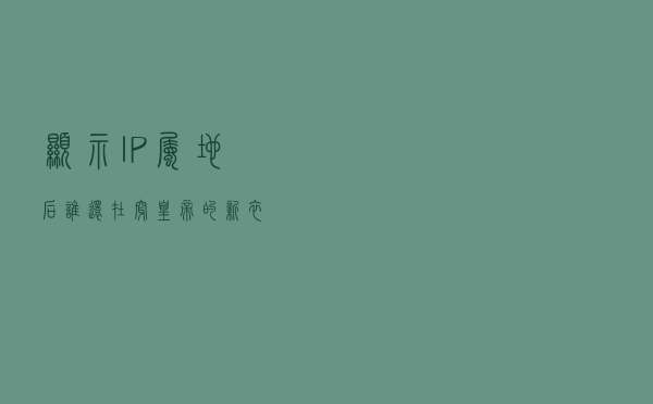 显示IP属地后，谁还在穿“皇帝的新衣”？