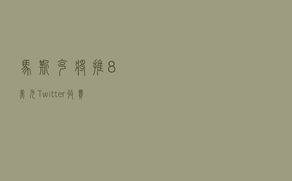 马斯克将推8美元Twitter收费订阅服务：增加认证和优先权