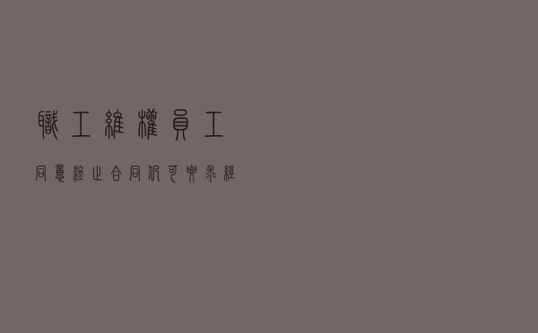 「职工维权」员工同意终止合同 仍可要求经济赔偿