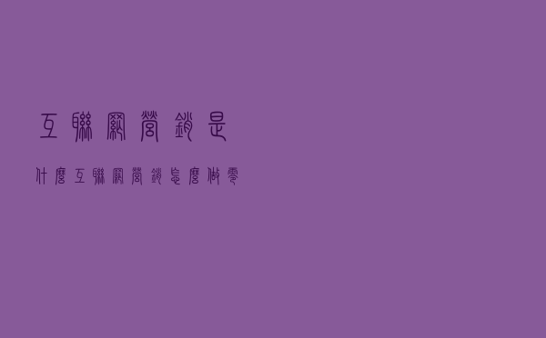 互联网营销是什么？互联网营销怎么做？零基础学习互联网营销技巧