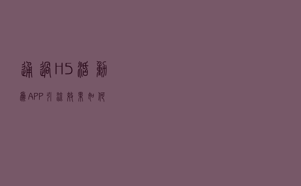 通过H5活动为APP引流效果如何？