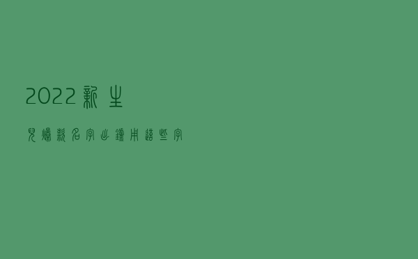2022新生儿爆款名字出炉！用这些字的人最多