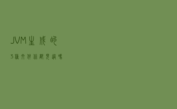JVM生成的3种文件，你都见过吗？
