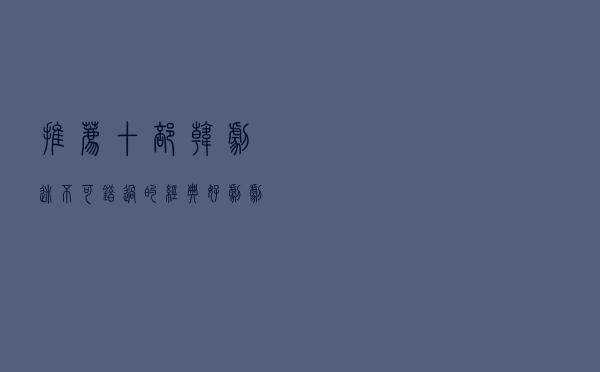 推荐十部韩剧迷不可错过的经典好剧，剧荒的看过来吧