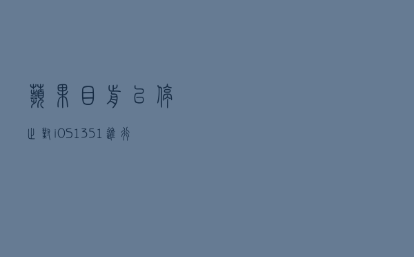 苹果目前已停止对iOS 13.5.1进行签名验证