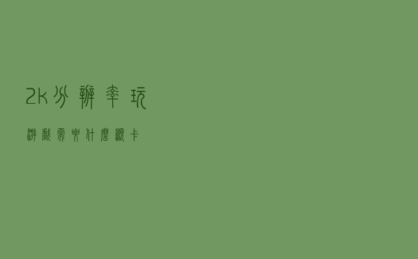 2k分辨率玩游戏需要什么显卡？