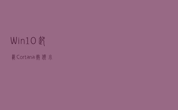 Win10卸载Cortana微软小娜的方法