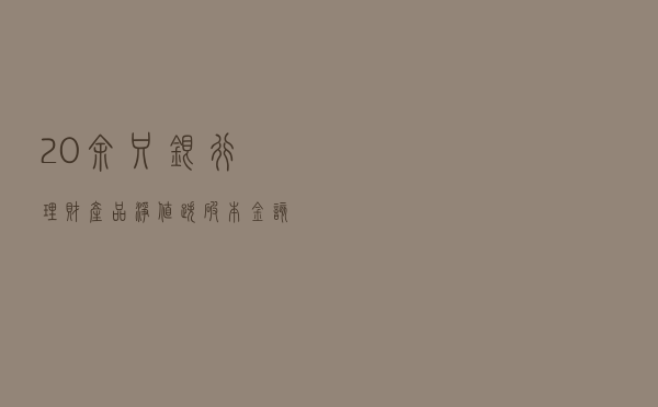 20余只银行理财产品净值跌破本金 该大胆抄底还是忍痛割肉？