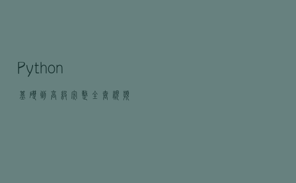 Python基础到高级，完整全套视频分享解析，学编程方法很重要