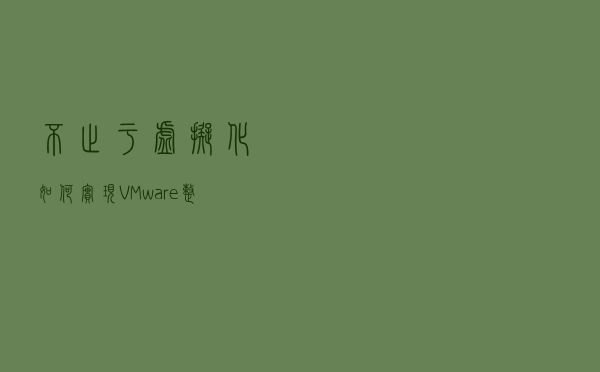 不止于虚拟化，如何实现 VMware 整体方案国产替代？